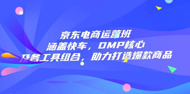 京东电商运营班：涵盖快车，DMP核心及各工具组合，助力打造爆款商品-中创网_分享中创网创业资讯_最新网络项目资源-网创e学堂