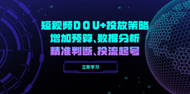 （14288期）短视频DOU+投放策略，增加预算、数据分析、精准判断，投流起号-中创网_分享中创网创业资讯_最新网络项目资源-网创e学堂