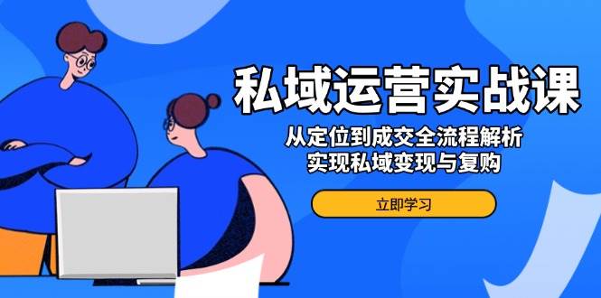 私域运营实战课，从定位到成交全流程解析，实现私域变现与复购-中创网_分享中创网创业资讯_最新网络项目资源-网创e学堂