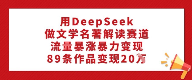 用DeepSeek做文学名著解读赛道，流量暴涨暴力变现，89条作品变现20W-中创网_分享中创网创业资讯_最新网络项目资源-网创e学堂