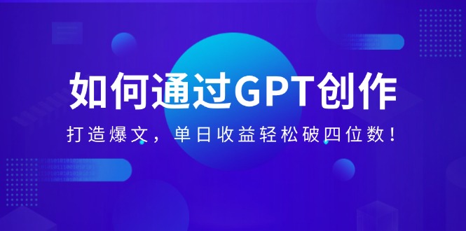 （14228期）如何通过GPT创作，打造爆文，单日收益轻松破四位数！-中创网_分享中创网创业资讯_最新网络项目资源-网创e学堂