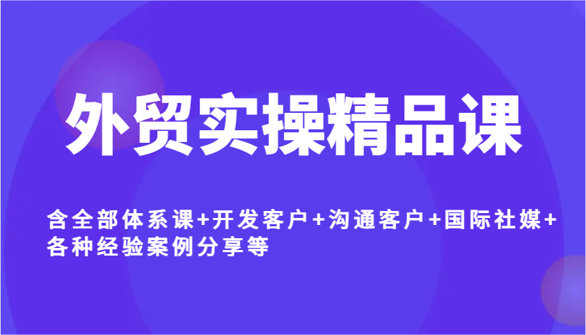 外贸实操精品课，含全部体系课+开发客户+沟通客户+国际社媒+各种经验案例分享等-中创网_分享中创网创业资讯_最新网络项目资源-网创e学堂