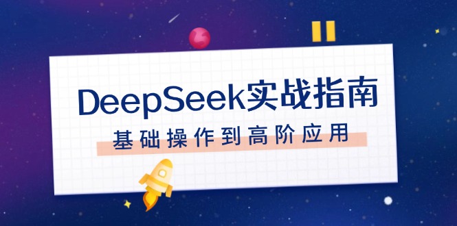 （14074期）DeepSeek实战指南，注册配置、对话技巧、文件处理、基础操作到高阶应用-中创网_分享中创网创业资讯_最新网络项目资源-网创e学堂