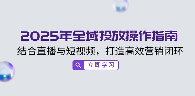 （14214期）2025年全域投放操作指南，结合直播与短视频，打造高效营销闭环-中创网_分享中创网创业资讯_最新网络项目资源-网创e学堂