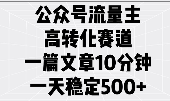 公众号流量主高转化赛道，一篇文章10分钟，一天稳定5张-中创网_分享中创网创业资讯_最新网络项目资源-网创e学堂