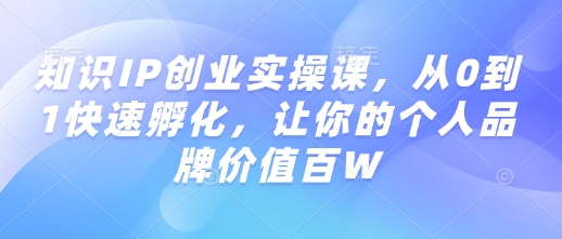 知识IP创业实操课，从0到1快速孵化，让你的个人品牌价值百W-中创网_分享中创网创业资讯_最新网络项目资源-网创e学堂