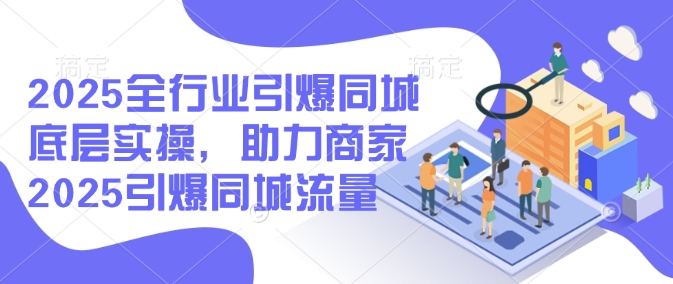 2025全行业引爆同城底层实操，助力商家2025引爆同城流量-中创网_分享中创网创业资讯_最新网络项目资源-网创e学堂