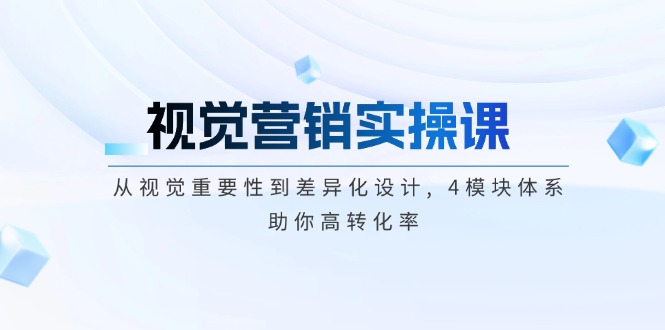 （14146期）视觉营销实操课, 从视觉重要性到差异化设计, 4模块体系, 助你高转化率-中创网_分享中创网创业资讯_最新网络项目资源-网创e学堂