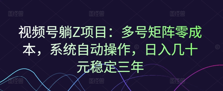 视频号躺Z项目：多号矩阵零成本，系统自动操作，日入几十元稳定三年-中创网_分享中创网创业资讯_最新网络项目资源-网创e学堂