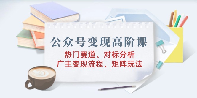 （14177期）公众号变现高阶课：热门赛道、对标分析、广告主变现流程、矩阵玩法-中创网_分享中创网创业资讯_最新网络项目资源-网创e学堂