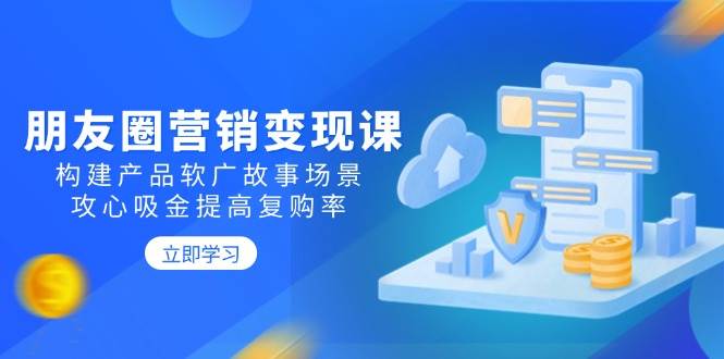 朋友圈营销变现课：构建产品软广故事场景，攻心吸金提高复购率-中创网_分享中创网创业资讯_最新网络项目资源-网创e学堂