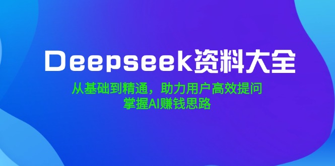 （14331期）Deepseek资料大全，从基础到精通，助力用户高效提问，掌握AI赚钱思路-中创网_分享中创网创业资讯_最新网络项目资源-网创e学堂