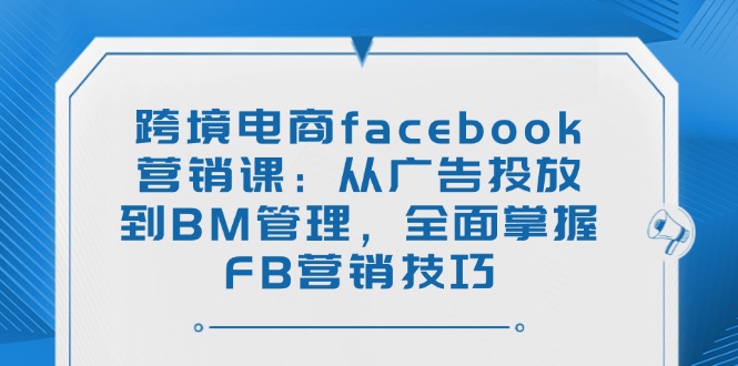 （14314期）跨境电商facebook营销课：从广告投放到BM管理，全面掌握FB营销技巧-中创网_分享中创网创业资讯_最新网络项目资源-网创e学堂