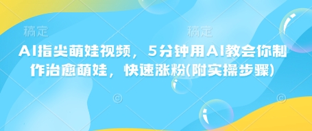 AI指尖萌娃视频，5分钟用AI教会你制作治愈萌娃，快速涨粉(附实操步骤)-中创网_分享中创网创业资讯_最新网络项目资源-网创e学堂