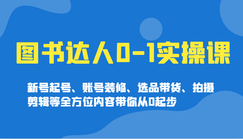 图书达人0-1实操课，新号起号、账号装修、选品带货、拍摄剪辑等全方位内容带你从0起步-中创网_分享中创网创业资讯_最新网络项目资源-网创e学堂