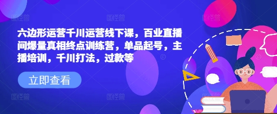 六边形运营千川运营线下课，百业直播间爆量真相终点训练营，单品起号，主播培训，千川打法，过款等-中创网_分享中创网创业资讯_最新网络项目资源-网创e学堂