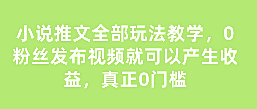 小说推文全部玩法教学，0粉丝发布视频就可以产生收益，真正0门槛-中创网_分享中创网创业资讯_最新网络项目资源-网创e学堂