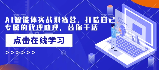 AI智能体实战训练营，打造自己专属的代理助理，替你干活-中创网_分享中创网创业资讯_最新网络项目资源-网创e学堂