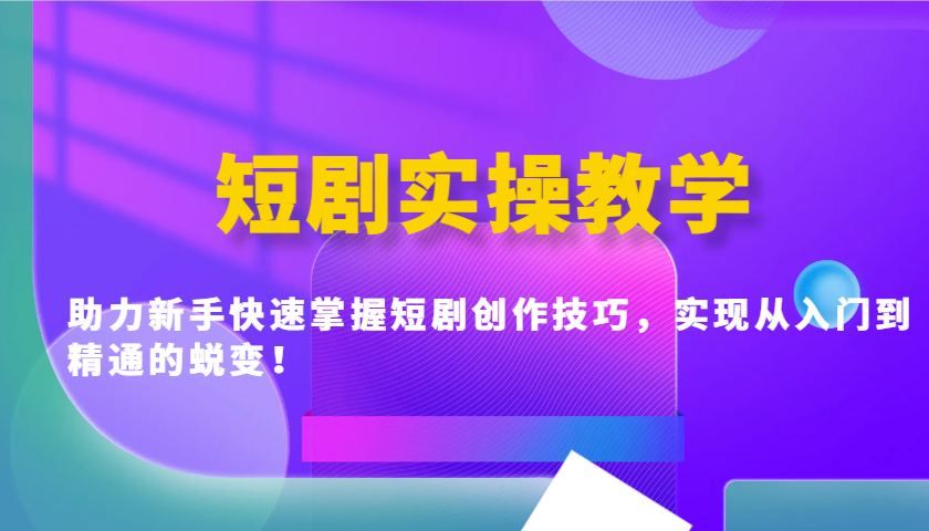 短剧实操教学，助力新手快速掌握短剧创作技巧，实现从入门到精通的蜕变！-中创网_分享中创网创业资讯_最新网络项目资源-网创e学堂