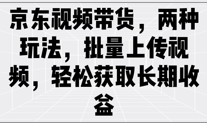 京东视频带货，两种玩法，批量上传视频，轻松获取长期收益-中创网_分享中创网创业资讯_最新网络项目资源-网创e学堂