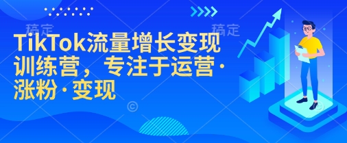 TikTok流量增长变现训练营，专注于运营·涨粉·变现-中创网_分享中创网创业资讯_最新网络项目资源-网创e学堂