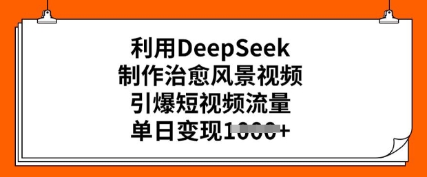 利用DeepSeek制作治愈风景视频，引爆短视频流量，单日变现多张-中创网_分享中创网创业资讯_最新网络项目资源-网创e学堂