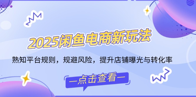 （14232期）2025闲鱼电商新玩法，熟知平台规则，规避风险，提升店铺曝光与转化率-中创网_分享中创网创业资讯_最新网络项目资源-网创e学堂