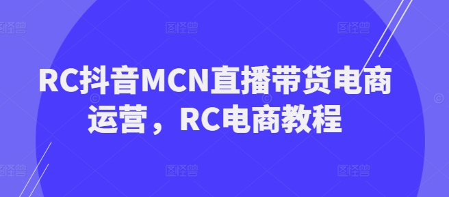 RC抖音MCN直播带货电商运营，RC电商教程-中创网_分享中创网创业资讯_最新网络项目资源-网创e学堂