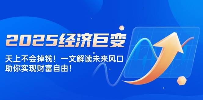 2025经济巨变，天上不会掉钱！一文解读未来风口，助你实现财富自由！-中创网_分享中创网创业资讯_最新网络项目资源-网创e学堂