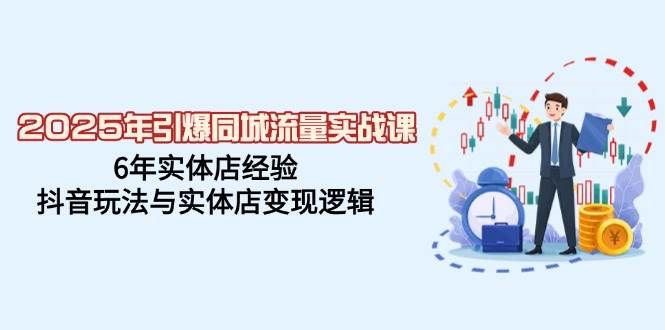 2025年引爆同城流量实战课，6年实体店经验，抖音玩法与实体店变现逻辑-中创网_分享中创网创业资讯_最新网络项目资源-网创e学堂