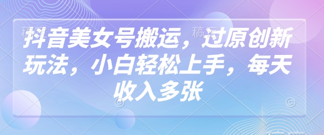 抖音美女号搬运，过原创新玩法，小白轻松上手，每天收入多张-中创网_分享中创网创业资讯_最新网络项目资源-网创e学堂