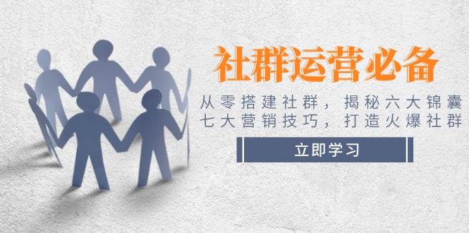 社群运营必备！从零搭建社群，揭秘六大锦囊、七大营销技巧，打造火爆社群-中创网_分享中创网创业资讯_最新网络项目资源-网创e学堂