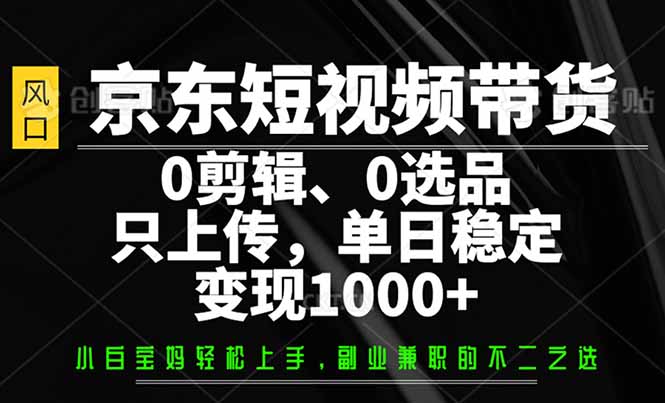 （14304期）京东短视频带货，0剪辑，0选品，只需上传素材，单日稳定变现1000+-中创网_分享中创网创业资讯_最新网络项目资源-网创e学堂