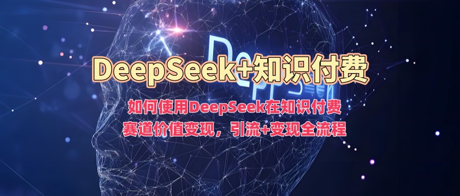 如何使用DeepSeek在知识付费赛道价值变现，引流+变现全流程-中创网_分享中创网创业资讯_最新网络项目资源-网创e学堂