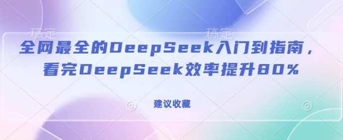 全网最全的DeepSeek入门到指南，看完DeepSeek效率提升80%(建议收藏)-中创网_分享中创网创业资讯_最新网络项目资源-网创e学堂