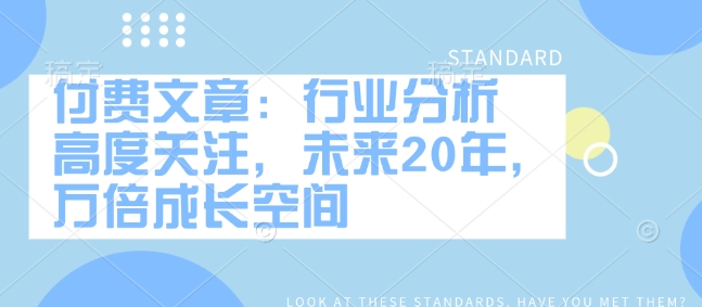 付费文章：行业分析 高度关注，未来20年，万倍成长空间-中创网_分享中创网创业资讯_最新网络项目资源-网创e学堂