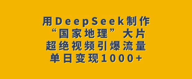 用DeepSeek制作“国家地理”大片，超绝视频引爆流量，单日变现多张-中创网_分享中创网创业资讯_最新网络项目资源-网创e学堂