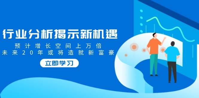 行业分析揭示新机遇，预计增长空间上万倍，未来20年或将造就新富豪-中创网_分享中创网创业资讯_最新网络项目资源-网创e学堂