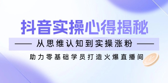 （14344期）抖音实战心得揭秘，从思维认知到实操涨粉，助力零基础学员打造火爆直播间-中创网_分享中创网创业资讯_最新网络项目资源-网创e学堂