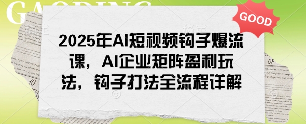 2025年AI短视频钩子爆流课，AI企业矩阵盈利玩法，钩子打法全流程详解-中创网_分享中创网创业资讯_最新网络项目资源-网创e学堂