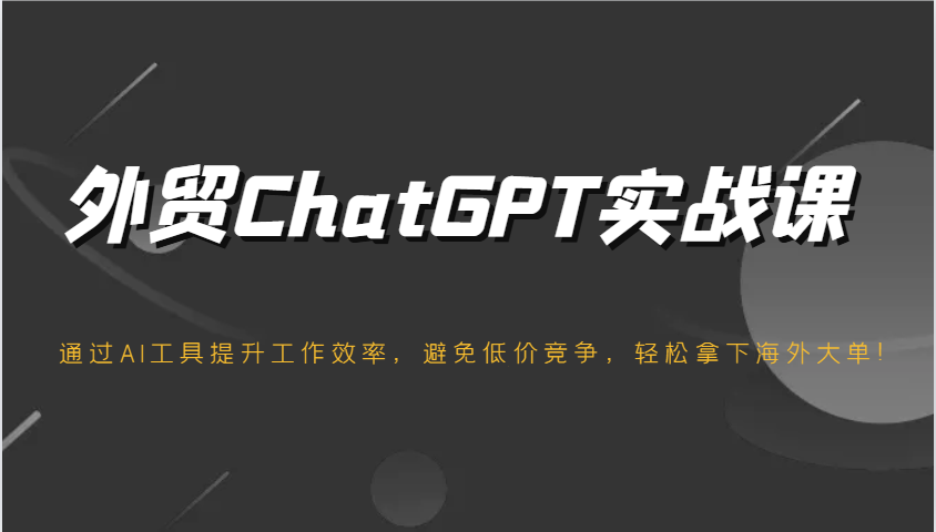 外贸ChatGPT实战课，通过AI工具提升工作效率，避免低价竞争，轻松拿下海外大单！-中创网_分享中创网创业资讯_最新网络项目资源-网创e学堂