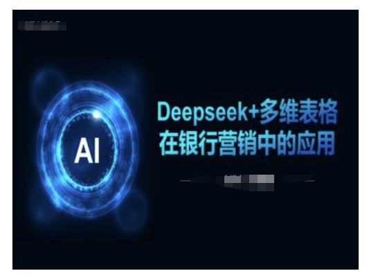 Deepseek+多维表格在银行营销场景中的应用-中创网_分享中创网创业资讯_最新网络项目资源-网创e学堂