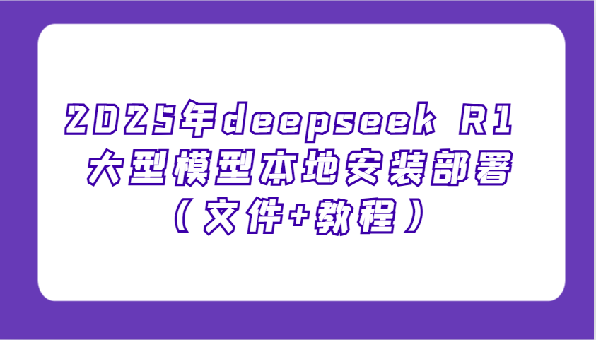 2025年deepseek R1 大型模型本地安装部署（文件+教程），新手也能快速上手！-中创网_分享中创网创业资讯_最新网络项目资源-网创e学堂