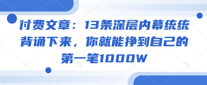 付费文章：13条深层内幕统统背诵下来，你就能挣到自己的第一笔1000W-中创网_分享中创网创业资讯_最新网络项目资源-网创e学堂