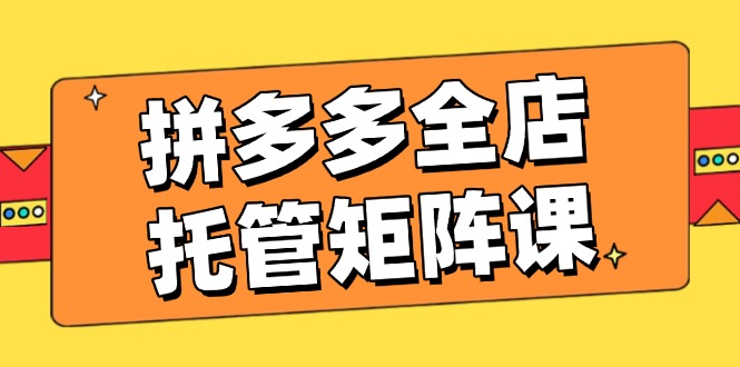 （14328期）拼多多全店托管矩阵课，盈利动销玩法，高效计划设置，提升店铺效益-中创网_分享中创网创业资讯_最新网络项目资源-网创e学堂