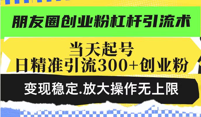 朋友圈创业粉杠杆引流术，当天起号日精准引流300+创业粉，变现稳定，放大操作无上限-中创网_分享中创网创业资讯_最新网络项目资源-网创e学堂