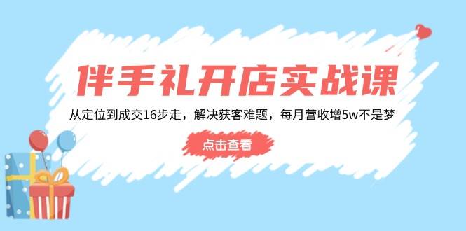 伴手礼开店实战课：从定位到成交16步走，解决获客难题，每月营收增5w+-中创网_分享中创网创业资讯_最新网络项目资源-网创e学堂