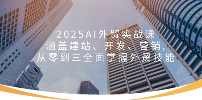 （14135期）2025AI外贸实战课：涵盖建站、开发、营销, 从零到三全面掌握外贸技能-中创网_分享中创网创业资讯_最新网络项目资源-网创e学堂