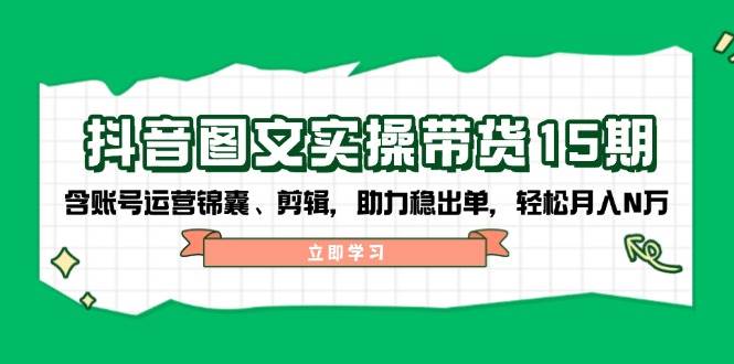 抖音图文带货实操第15期：账号运营锦囊、剪辑，助力稳出单，轻松月入N万-中创网_分享中创网创业资讯_最新网络项目资源-网创e学堂