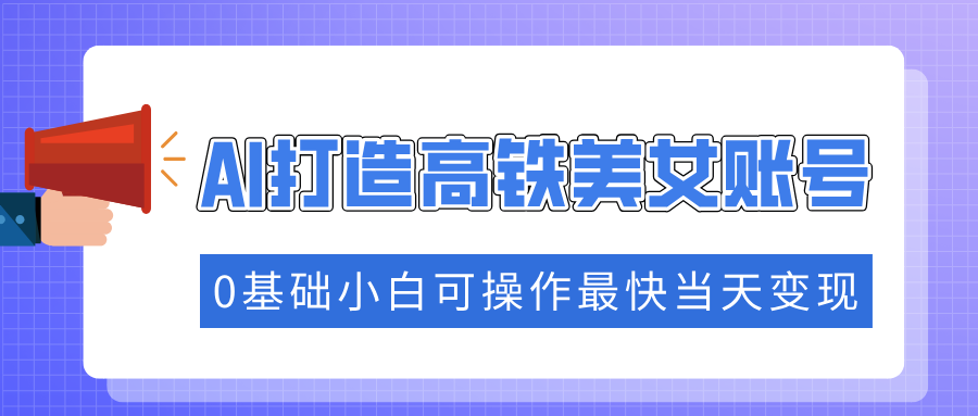 （14149期）抓住流量密码快速涨粉，AI打造高铁美女账号，0基础小白可操作最快当天变现-中创网_分享中创网创业资讯_最新网络项目资源-网创e学堂